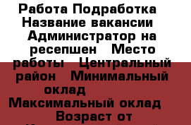 Работа/Подработка › Название вакансии ­ Администратор на ресепшен › Место работы ­ Центральный район › Минимальный оклад ­ 31 000 › Максимальный оклад ­ 38 000 › Возраст от ­ 18 - Красноярский край Работа » Вакансии   